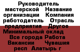 Руководитель мастерской › Название организации ­ Компания-работодатель › Отрасль предприятия ­ Другое › Минимальный оклад ­ 1 - Все города Работа » Вакансии   . Чувашия респ.,Алатырь г.